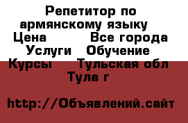 Репетитор по армянскому языку  › Цена ­ 800 - Все города Услуги » Обучение. Курсы   . Тульская обл.,Тула г.